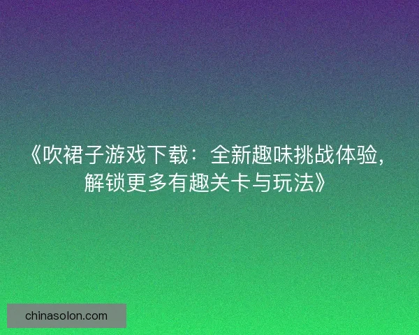 《吹裙子游戏下载：全新趣味挑战体验，解锁更多有趣关卡与玩法》