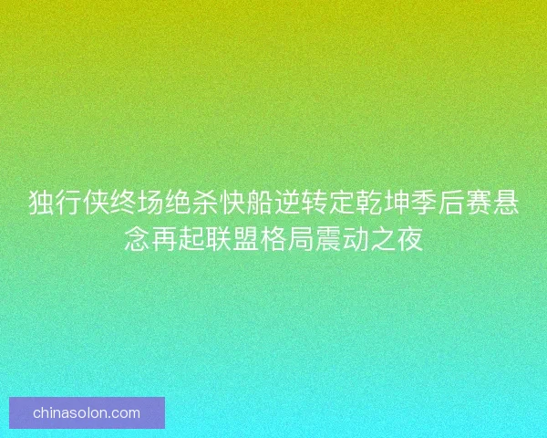 独行侠终场绝杀快船逆转定乾坤季后赛悬念再起联盟格局震动之夜