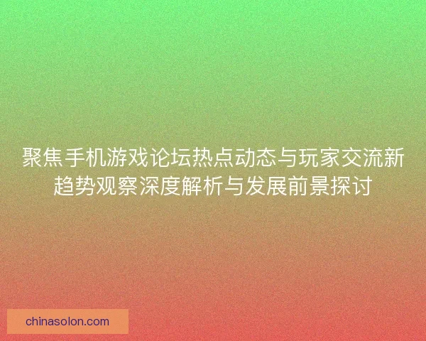 聚焦手机游戏论坛热点动态与玩家交流新趋势观察深度解析与发展前景探讨