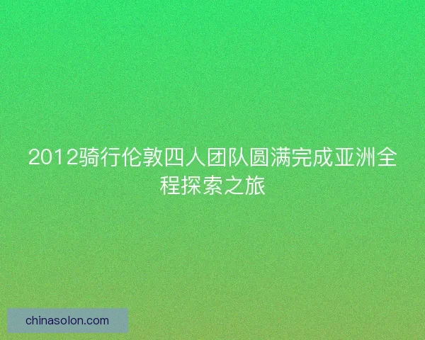 2012骑行伦敦四人团队圆满完成亚洲全程探索之旅
