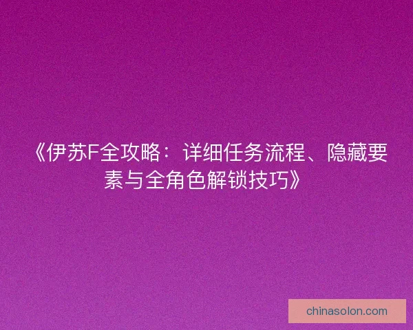 《伊苏F全攻略：详细任务流程、隐藏要素与全角色解锁技巧》