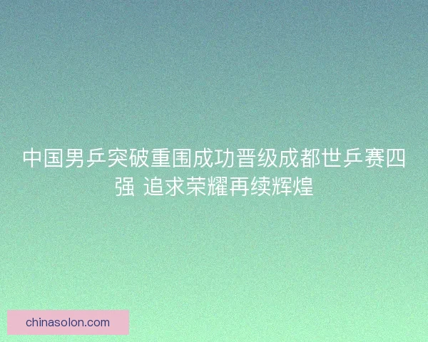 中国男乒突破重围成功晋级成都世乒赛四强 追求荣耀再续辉煌