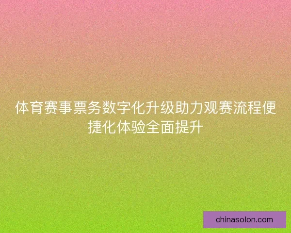 体育赛事票务数字化升级助力观赛流程便捷化体验全面提升