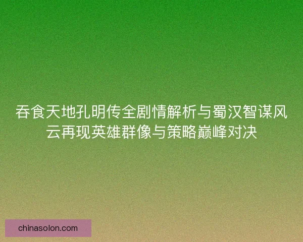 吞食天地孔明传全剧情解析与蜀汉智谋风云再现英雄群像与策略巅峰对决 吞食天地孔明传全剧情解析与蜀汉智谋风云再现英雄群像与策略巅峰对决