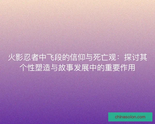 火影忍者中飞段的信仰与死亡观：探讨其个性塑造与故事发展中的重要作用
