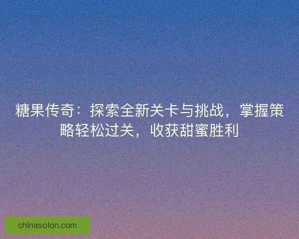 糖果传奇：探索全新关卡与挑战，掌握策略轻松过关，收获甜蜜胜利