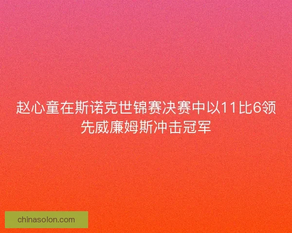 赵心童在斯诺克世锦赛决赛中以11比6领先威廉姆斯冲击冠军