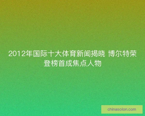 2012年国际十大体育新闻揭晓 博尔特荣登榜首成焦点人物