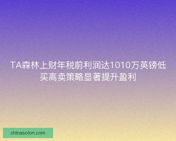TA森林上财年税前利润达1010万英镑低买高卖策略显著提升盈利