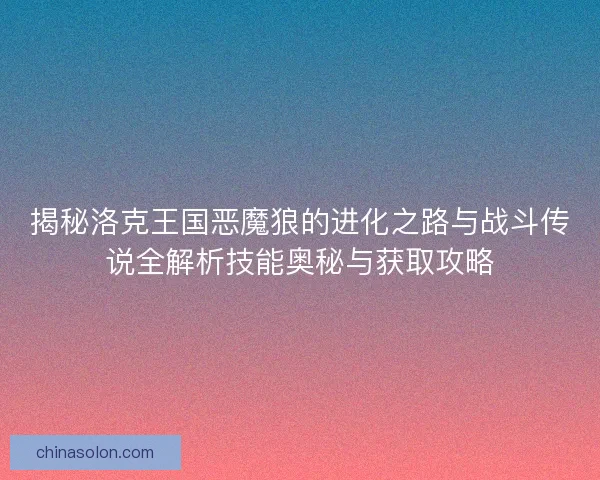 揭秘洛克王国恶魔狼的进化之路与战斗传说全解析技能奥秘与获取攻略