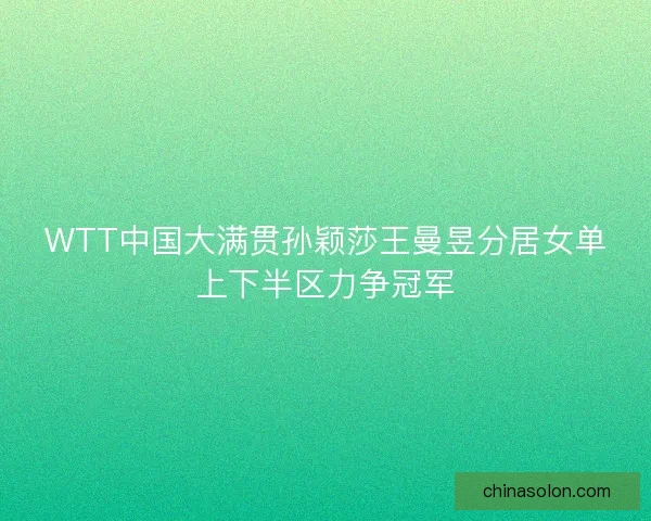 WTT中国大满贯孙颖莎王曼昱分居女单上下半区力争冠军 WTT中国大满贯孙颖莎王曼昱分居女单上下半区力争冠军