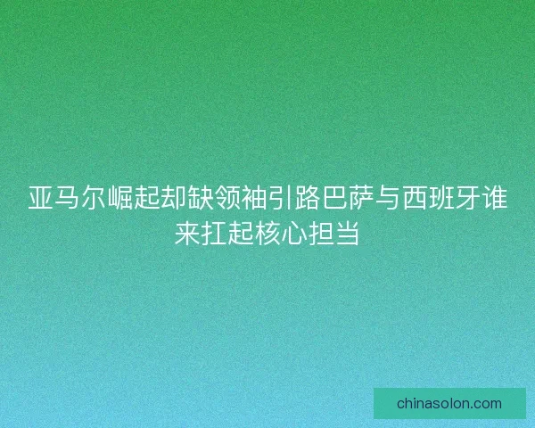 亚马尔崛起却缺领袖引路巴萨与西班牙谁来扛起核心担当