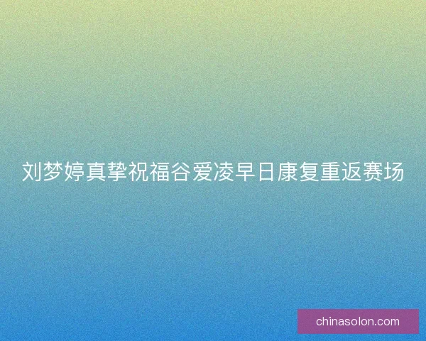 刘梦婷真挚祝福谷爱凌早日康复重返赛场