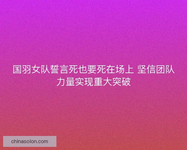 国羽女队誓言死也要死在场上 坚信团队力量实现重大突破