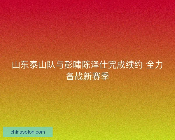 山东泰山队与彭啸陈泽仕完成续约 全力备战新赛季