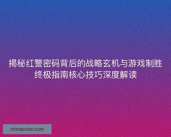 揭秘红警密码背后的战略玄机与游戏制胜终极指南核心技巧深度解读