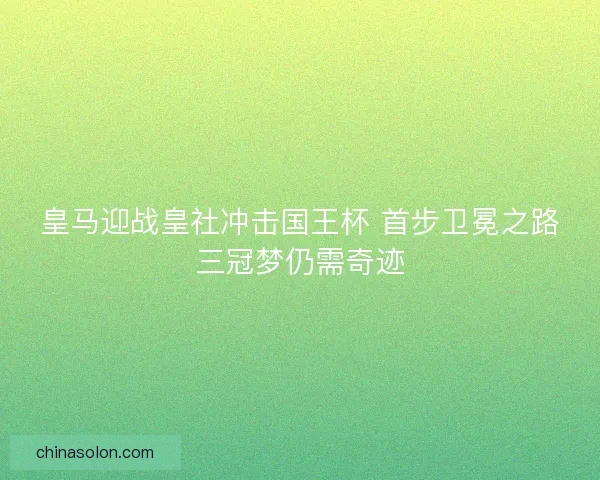 皇马迎战皇社冲击国王杯 首步卫冕之路三冠梦仍需奇迹