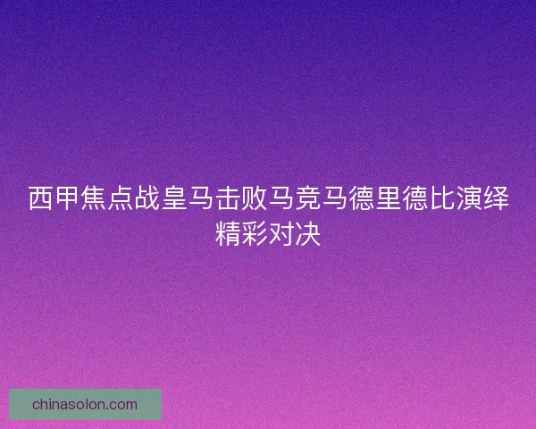 西甲焦点战皇马击败马竞马德里德比演绎精彩对决 西甲焦点战皇马击败马竞马德里德比演绎精彩对决