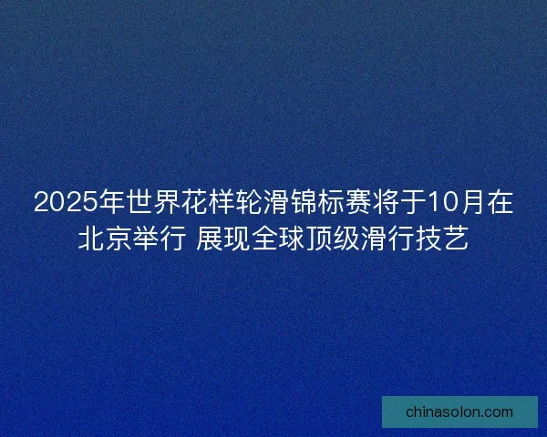 2025年世界花样轮滑锦标赛将于10月在北京举行 展现全球顶级滑行技艺 2025年世界花样轮滑锦标赛将于10月在北京举行 展现全球顶级滑行技艺
