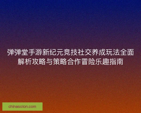 弹弹堂手游新纪元竞技社交养成玩法全面解析攻略与策略合作冒险乐趣指南 弹弹堂手游新纪元竞技社交养成玩法全面解析攻略与策略合作冒险乐趣指南