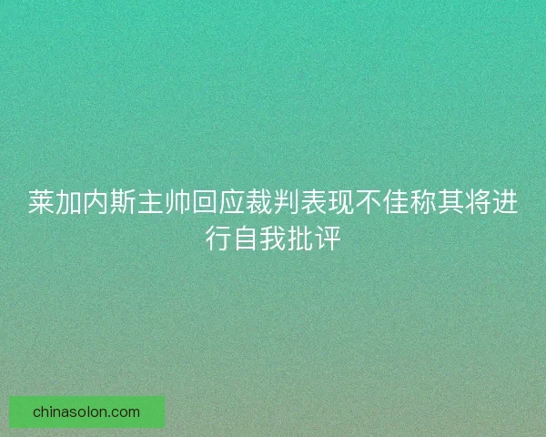莱加内斯主帅回应裁判表现不佳称其将进行自我批评
