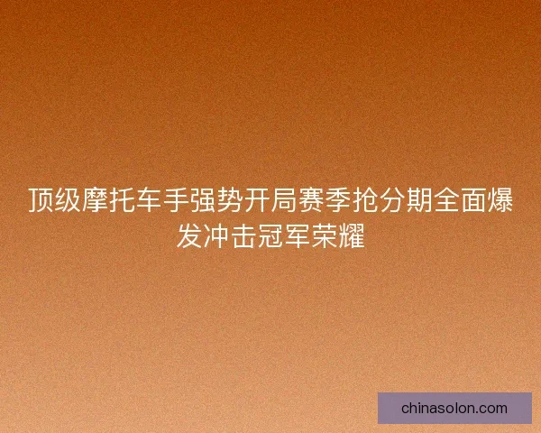 顶级摩托车手强势开局赛季抢分期全面爆发冲击冠军荣耀