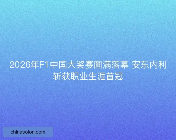 2026年F1中国大奖赛圆满落幕 安东内利斩获职业生涯首冠