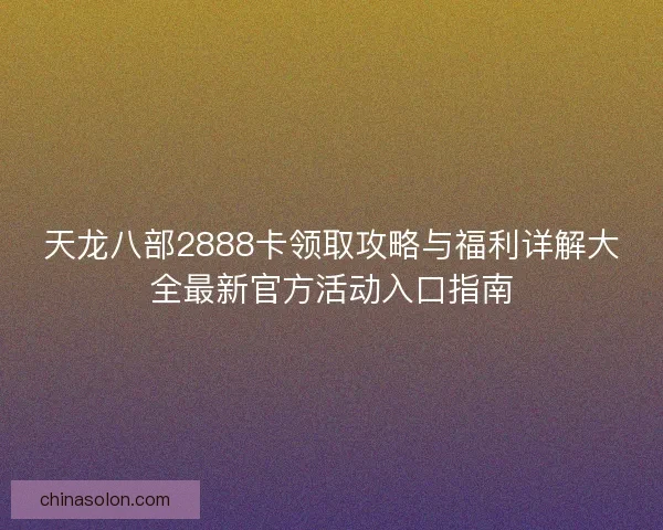 天龙八部2888卡领取攻略与福利详解大全最新官方活动入口指南