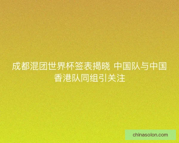 成都混团世界杯签表揭晓 中国队与中国香港队同组引关注