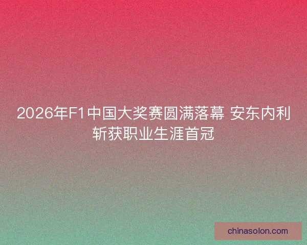 2026年F1中国大奖赛圆满落幕 安东内利斩获职业生涯首冠 2026年F1中国大奖赛圆满落幕 安东内利斩获职业生涯首冠