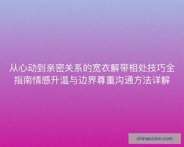 从心动到亲密关系的宽衣解带相处技巧全指南情感升温与边界尊重沟通方法详解