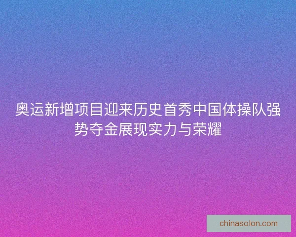 奥运新增项目迎来历史首秀中国体操队强势夺金展现实力与荣耀
