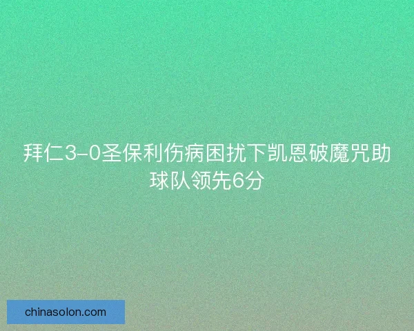 拜仁3-0圣保利伤病困扰下凯恩破魔咒助球队领先6分 拜仁3-0圣保利伤病困扰下凯恩破魔咒助球队领先6分