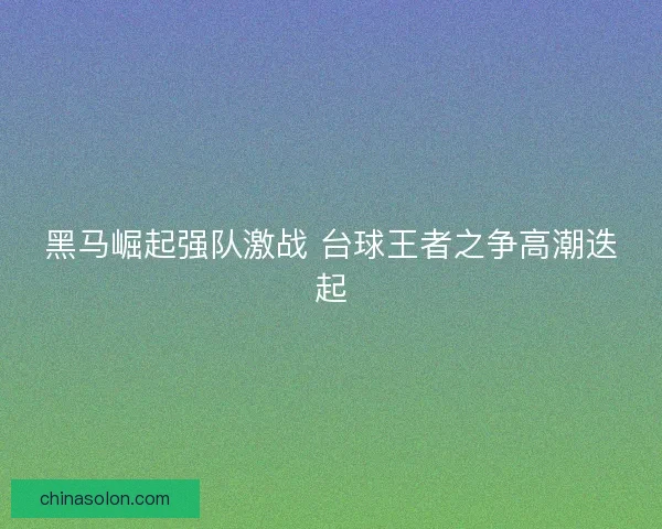 黑马崛起强队激战 台球王者之争高潮迭起