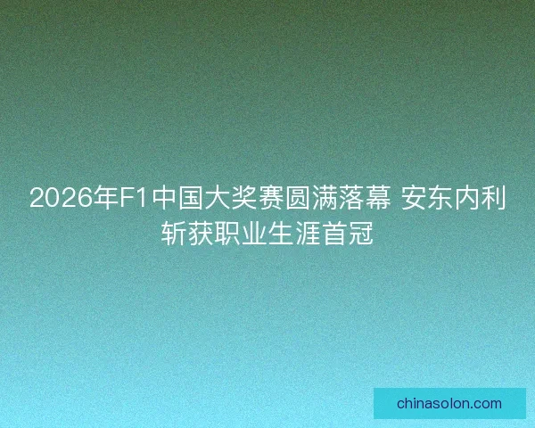 2026年F1中国大奖赛圆满落幕 安东内利斩获职业生涯首冠