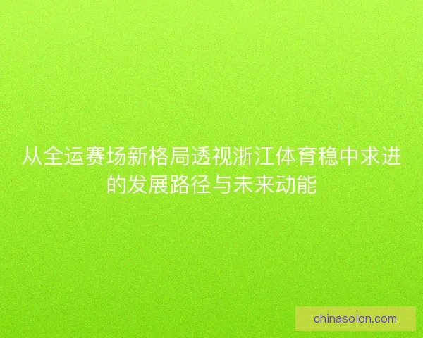 从全运赛场新格局透视浙江体育稳中求进的发展路径与未来动能