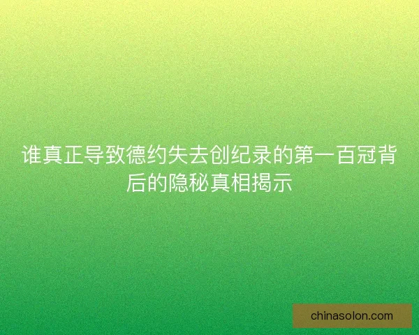 谁真正导致德约失去创纪录的第一百冠背后的隐秘真相揭示