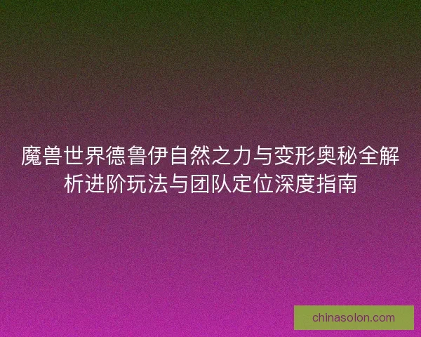 魔兽世界德鲁伊自然之力与变形奥秘全解析进阶玩法与团队定位深度指南