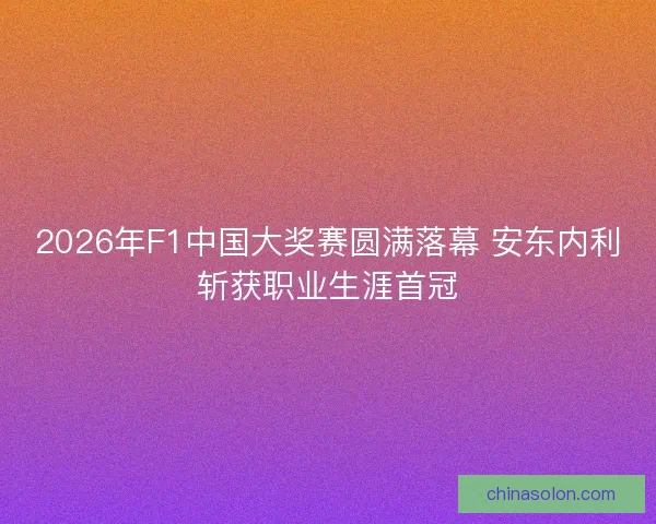 2026年F1中国大奖赛圆满落幕 安东内利斩获职业生涯首冠 2026年F1中国大奖赛圆满落幕 安东内利斩获职业生涯首冠