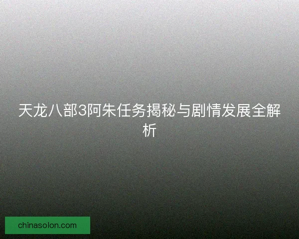 天龙八部3阿朱任务揭秘与剧情发展全解析