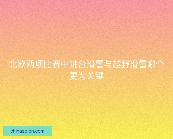 北欧两项比赛中跳台滑雪与越野滑雪哪个更为关键 北欧两项比赛中跳台滑雪与越野滑雪哪个更为关键