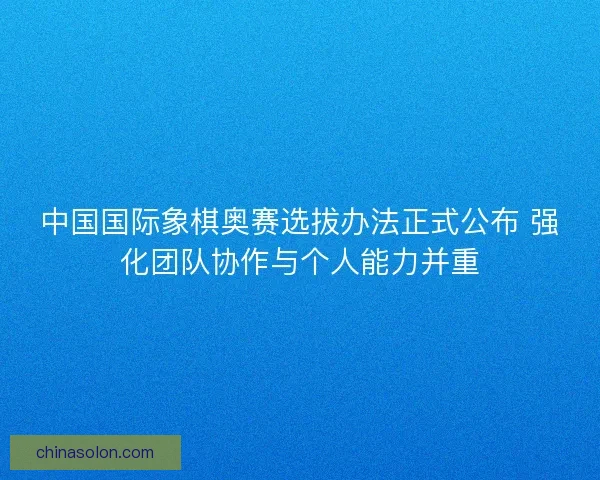 中国国际象棋奥赛选拔办法正式公布 强化团队协作与个人能力并重
