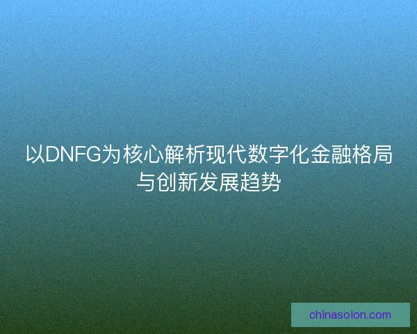 以DNFG为核心解析现代数字化金融格局与创新发展趋势 以DNFG为核心解析现代数字化金融格局与创新发展趋势