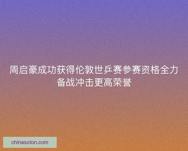 周启豪成功获得伦敦世乒赛参赛资格全力备战冲击更高荣誉