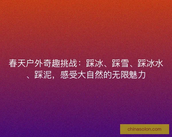 春天户外奇趣挑战：踩冰、踩雪、踩冰水、踩泥，感受大自然的无限魅力