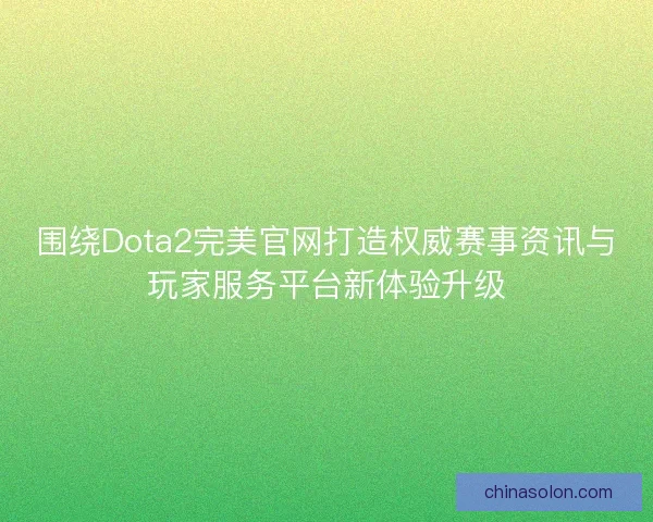 围绕Dota2完美官网打造权威赛事资讯与玩家服务平台新体验升级 围绕Dota2完美官网打造权威赛事资讯与玩家服务平台新体验升级