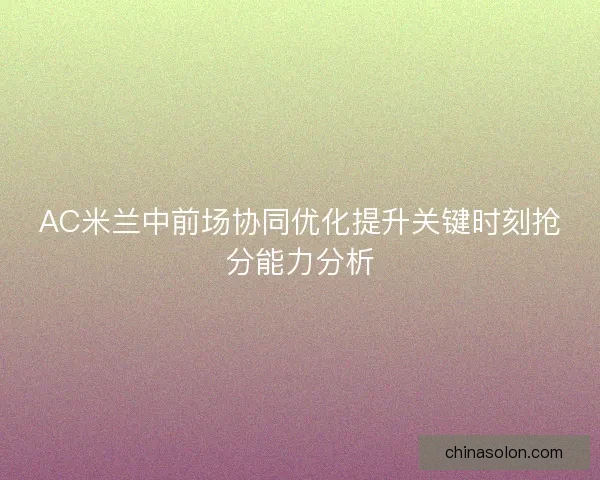 AC米兰中前场协同优化提升关键时刻抢分能力分析 AC米兰中前场协同优化提升关键时刻抢分能力分析
